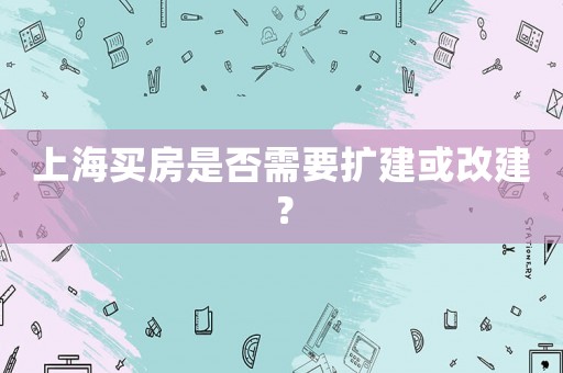 上海買(mǎi)房是否需要擴(kuò)建或改建？