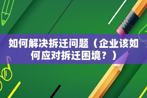 如何解決拆遷問題（企業(yè)該如何應對拆遷困境？）