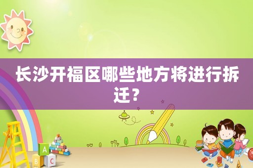 長沙開福區(qū)哪些地方將進行拆遷？