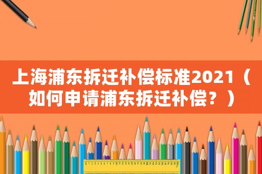 上海浦東拆遷補(bǔ)償標(biāo)準(zhǔn)2021（如何申請浦東拆遷補(bǔ)償？）