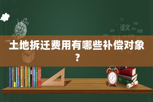 土地拆遷費用有哪些補償對象？