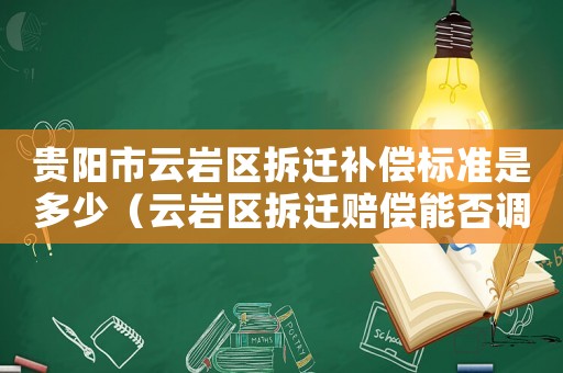 貴陽市云巖區(qū)拆遷補償標(biāo)準(zhǔn)是多少（云巖區(qū)拆遷賠償能否調(diào)解？）