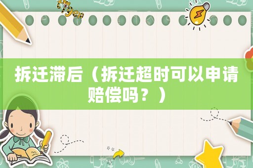拆遷滯后（拆遷超時(shí)可以申請(qǐng)賠償嗎？）