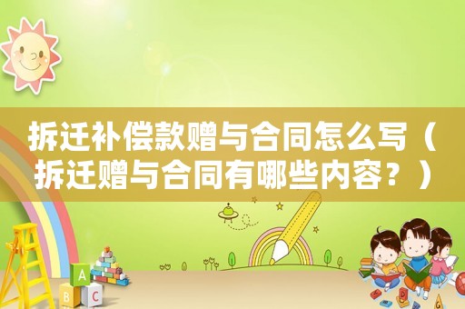 拆遷補(bǔ)償款贈(zèng)與合同怎么寫(xiě)（拆遷贈(zèng)與合同有哪些內(nèi)容？）