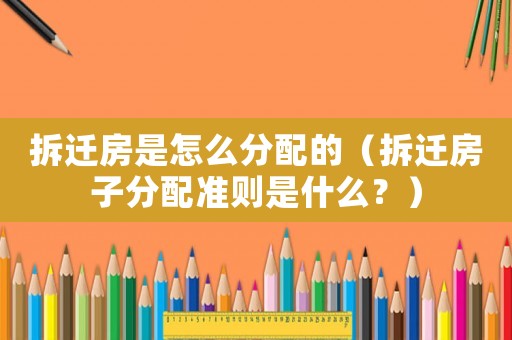 拆遷房是怎么分配的（拆遷房子分配準(zhǔn)則是什么？）