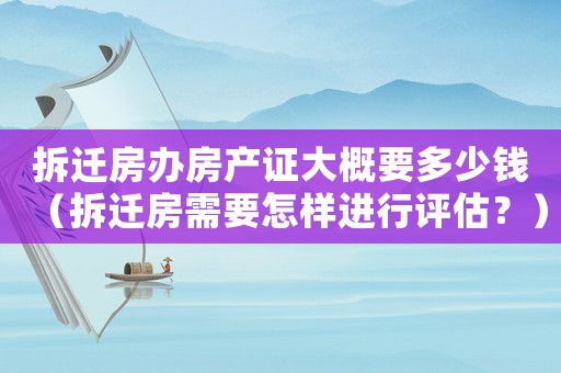 拆遷房辦房產(chǎn)證大概要多少錢（拆遷房需要怎樣進(jìn)行評(píng)估？）