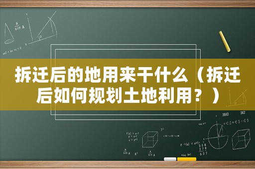 拆遷后的地用來(lái)干什么（拆遷后如何規(guī)劃土地利用？）