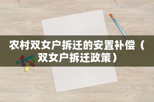 農(nóng)村雙女戶拆遷的安置補償（雙女戶拆遷政策）