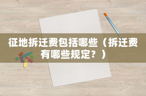 征地拆遷費(fèi)包括哪些（拆遷費(fèi)有哪些規(guī)定？）