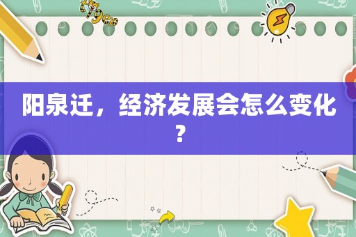 陽泉遷，經(jīng)濟(jì)發(fā)展會(huì)怎么變化？