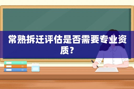 常熟拆遷評估是否需要專業(yè)資質？