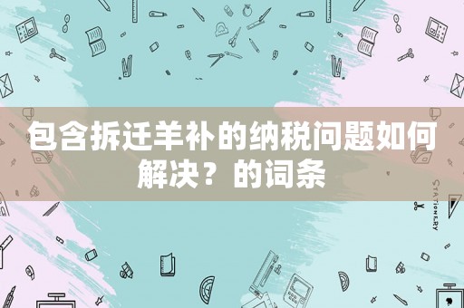 包含拆遷羊補(bǔ)的納稅問題如何解決？的詞條