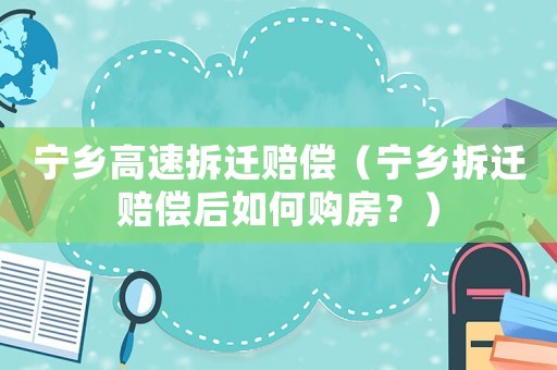 寧鄉(xiāng)高速拆遷賠償（寧鄉(xiāng)拆遷賠償后如何購(gòu)房？）
