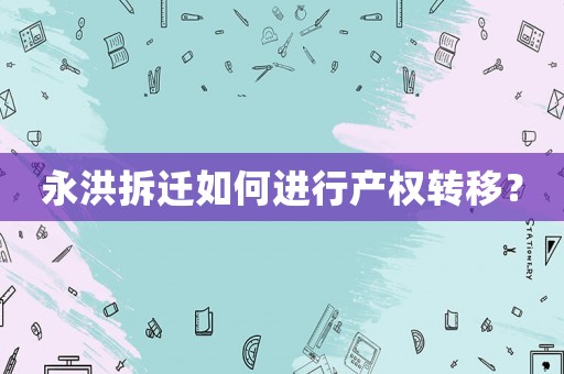 永洪拆遷如何進(jìn)行產(chǎn)權(quán)轉(zhuǎn)移？