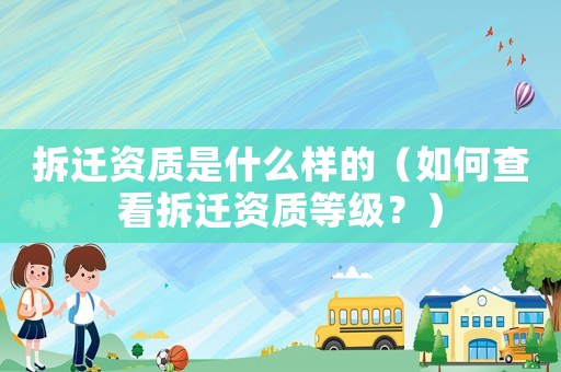 拆遷資質(zhì)是什么樣的（如何查看拆遷資質(zhì)等級(jí)？）