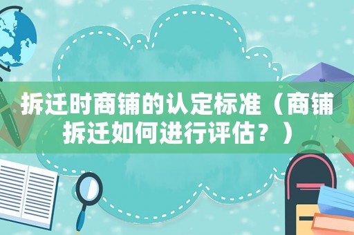 拆遷時商鋪的認定標準（商鋪拆遷如何進行評估？）