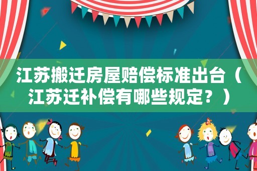 江蘇搬遷房屋賠償標(biāo)準(zhǔn)出臺(tái)（江蘇遷補(bǔ)償有哪些規(guī)定？）