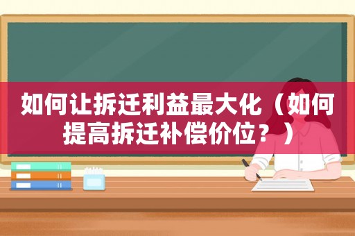如何讓拆遷利益最大化（如何提高拆遷補(bǔ)償價(jià)位？）