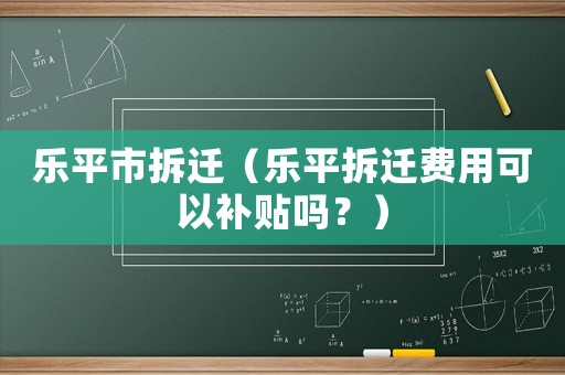 樂(lè)平市拆遷（樂(lè)平拆遷費(fèi)用可以補(bǔ)貼嗎？）