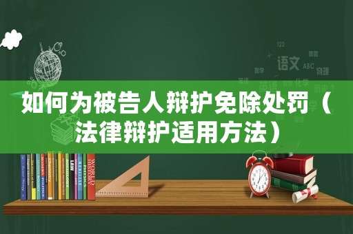 如何為被告人辯護(hù)免除處罰（法律辯護(hù)適用方法）