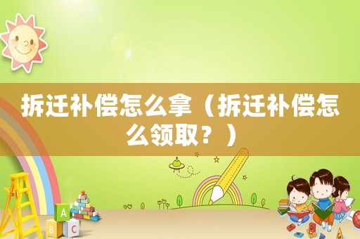 拆遷補(bǔ)償怎么拿（拆遷補(bǔ)償怎么領(lǐng)取？）