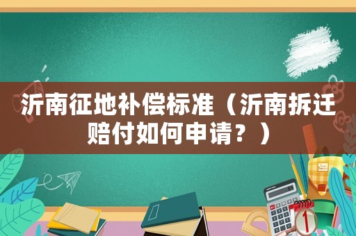 沂南征地補(bǔ)償標(biāo)準(zhǔn)（沂南拆遷賠付如何申請？）