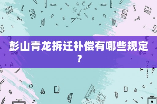 彭山青龍拆遷補(bǔ)償有哪些規(guī)定？