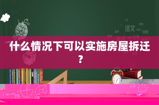 什么情況下可以實(shí)施房屋拆遷？