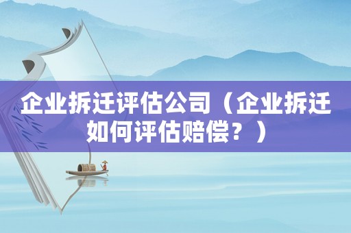 企業(yè)拆遷評(píng)估公司（企業(yè)拆遷如何評(píng)估賠償？）