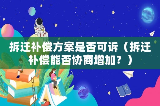 拆遷補(bǔ)償方案是否可訴（拆遷補(bǔ)償能否協(xié)商增加？）