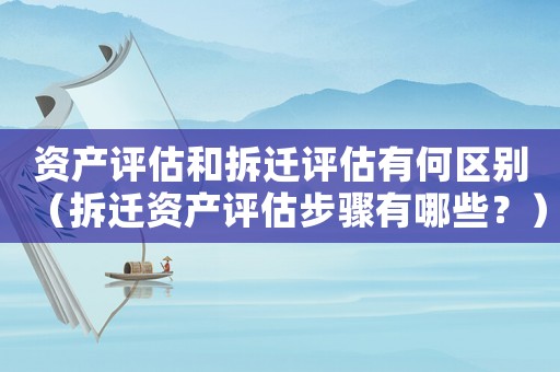 資產(chǎn)評估和拆遷評估有何區(qū)別（拆遷資產(chǎn)評估步驟有哪些？）