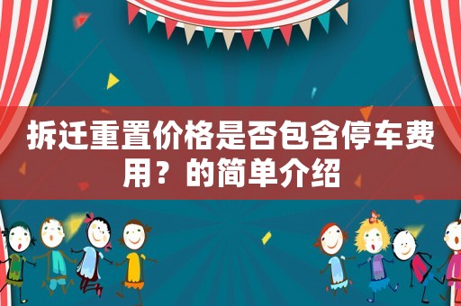 拆遷重置價(jià)格是否包含停車費(fèi)用？的簡(jiǎn)單介紹