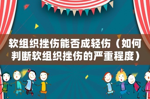 軟組織挫傷能否成輕傷（如何判斷軟組織挫傷的嚴(yán)重程度）