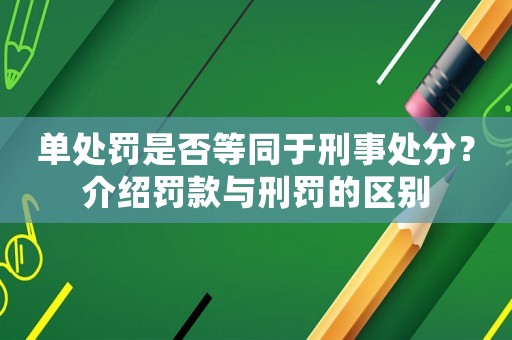 單處罰是否等同于刑事處分？介紹罰款與刑罰的區(qū)別