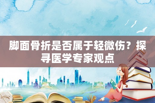 腳面骨折是否屬于輕微傷？探尋醫(yī)學(xué)專家觀點(diǎn)