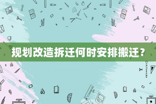 規(guī)劃改造拆遷何時安排搬遷？