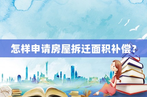 怎樣申請(qǐng)房屋拆遷面積補(bǔ)償？