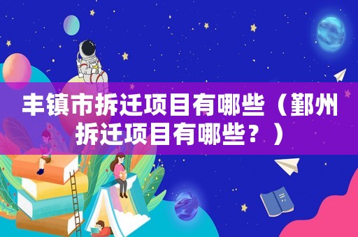 豐鎮(zhèn)市拆遷項目有哪些（鄞州拆遷項目有哪些？）