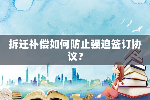 拆遷補償如何防止強迫簽訂協(xié)議？