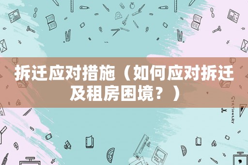 拆遷應對措施（如何應對拆遷及租房困境？）