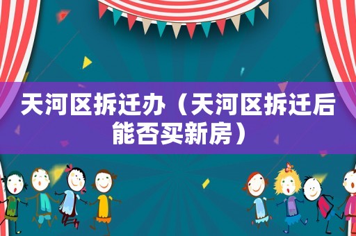 天河區(qū)拆遷辦（天河區(qū)拆遷后能否買新房）
