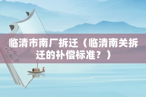 臨清市南廠拆遷（臨清南關(guān)拆遷的補償標(biāo)準(zhǔn)？）