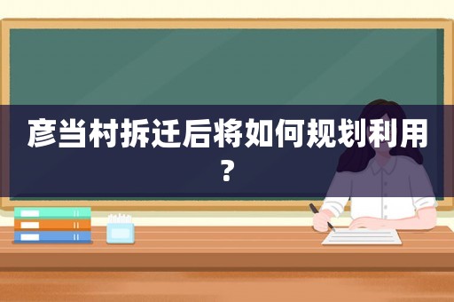 彥當(dāng)村拆遷后將如何規(guī)劃利用?
