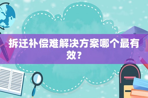 拆遷補償難解決方案哪個最有效？