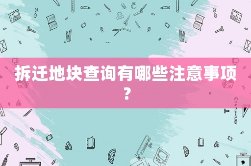 拆遷地塊查詢有哪些注意事項(xiàng)？
