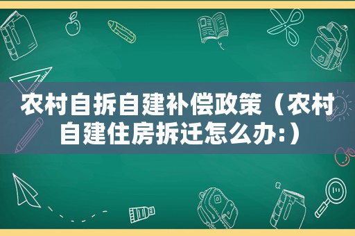 農(nóng)村自拆自建補償政策（農(nóng)村自建住房拆遷怎么辦:）