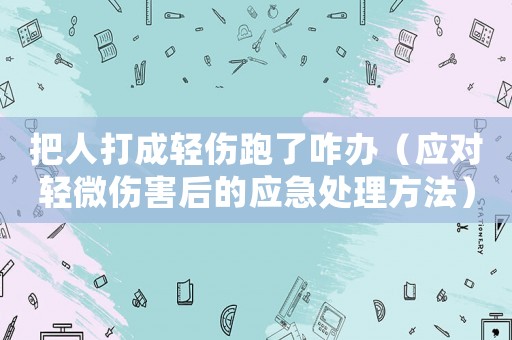 把人打成輕傷跑了咋辦（應(yīng)對(duì)輕微傷害后的應(yīng)急處理方法）