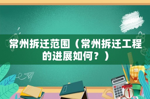 常州拆遷范圍（常州拆遷工程的進(jìn)展如何？）