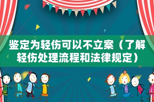 鑒定為輕傷可以不立案（了解輕傷處理流程和法律規(guī)定）