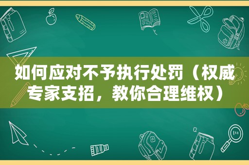 如何應(yīng)對不予執(zhí)行處罰（權(quán)威專家支招，教你合理維權(quán)）